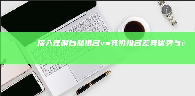 深入理解自然排名 vs 竞价排名：差异、优势与适用情境